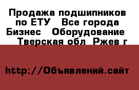 Продажа подшипников по ЕТУ - Все города Бизнес » Оборудование   . Тверская обл.,Ржев г.